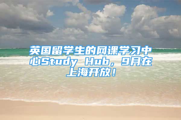 英國留學(xué)生的網(wǎng)課學(xué)習(xí)中心Study Hub，9月在上海開放！