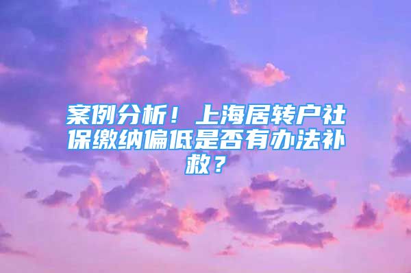 案例分析！上海居轉(zhuǎn)戶社保繳納偏低是否有辦法補救？