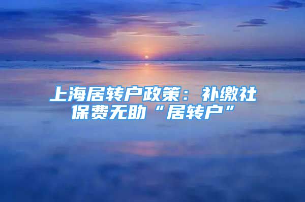 上海居轉(zhuǎn)戶政策：補繳社保費無助“居轉(zhuǎn)戶”