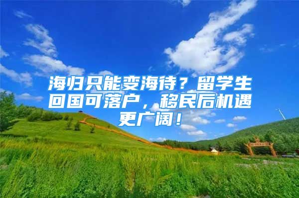 海歸只能變海待？留學(xué)生回國(guó)可落戶，移民后機(jī)遇更廣闊！