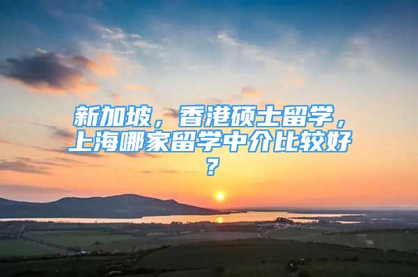 新加坡，香港碩士留學(xué)，上海哪家留學(xué)中介比較好？