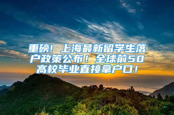 重磅! 上海最新留學(xué)生落戶政策公布！全球前50高校畢業(yè)直接拿戶口！