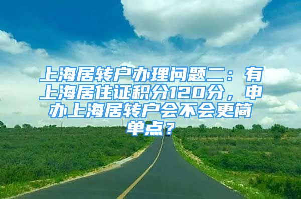 上海居轉(zhuǎn)戶辦理問(wèn)題二：有上海居住證積分120分，申辦上海居轉(zhuǎn)戶會(huì)不會(huì)更簡(jiǎn)單點(diǎn)？