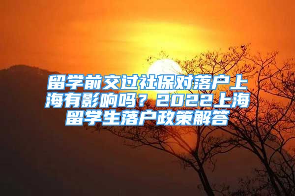 留學(xué)前交過社保對落戶上海有影響嗎？2022上海留學(xué)生落戶政策解答