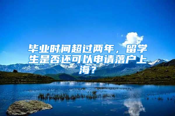 畢業(yè)時(shí)間超過(guò)兩年，留學(xué)生是否還可以申請(qǐng)落戶上海？