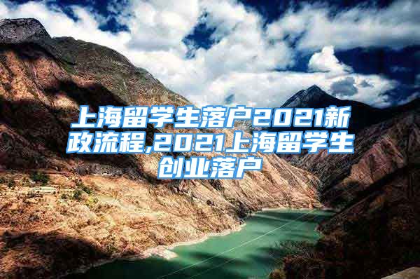 上海留學(xué)生落戶2021新政流程,2021上海留學(xué)生創(chuàng)業(yè)落戶