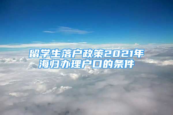 留學(xué)生落戶政策2021年海歸辦理戶口的條件