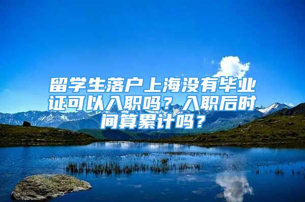 留學(xué)生落戶上海沒(méi)有畢業(yè)證可以入職嗎？入職后時(shí)間算累計(jì)嗎？