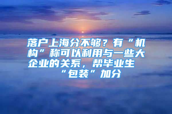 落戶上海分不夠？有“機構(gòu)”稱可以利用與一些大企業(yè)的關(guān)系，幫畢業(yè)生“包裝”加分