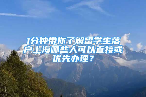 1分鐘帶你了解留學(xué)生落戶上海哪些人可以直接或優(yōu)先辦理？