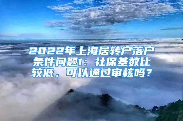 2022年上海居轉(zhuǎn)戶落戶條件問題1：社?；鶖?shù)比較低，可以通過審核嗎？