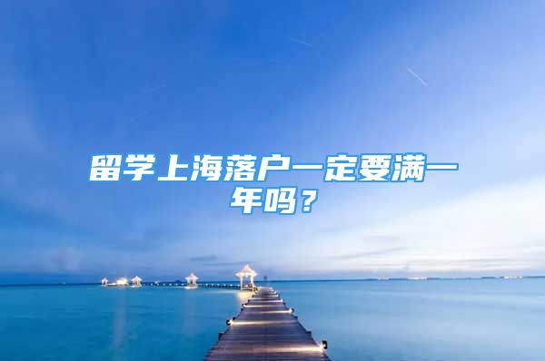 留學(xué)上海落戶一定要滿一年嗎？