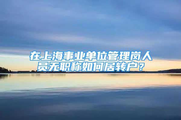 在上海事業(yè)單位管理崗人員無職稱如何居轉(zhuǎn)戶？