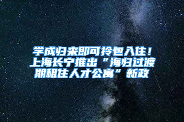 學(xué)成歸來即可拎包入?。∩虾ｉL寧推出“海歸過渡期租住人才公寓”新政