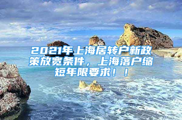 2021年上海居轉(zhuǎn)戶新政策放寬條件，上海落戶縮短年限要求??！