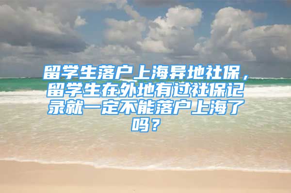 留學(xué)生落戶上海異地社保，留學(xué)生在外地有過社保記錄就一定不能落戶上海了嗎？