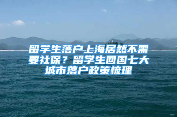 留學(xué)生落戶上海居然不需要社保？留學(xué)生回國(guó)七大城市落戶政策梳理