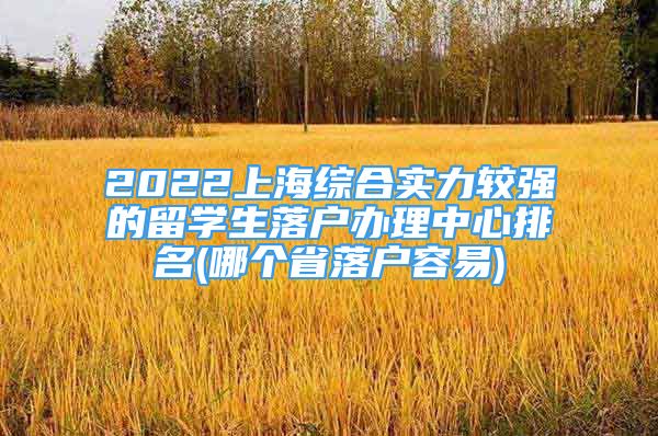 2022上海綜合實(shí)力較強(qiáng)的留學(xué)生落戶辦理中心排名(哪個(gè)省落戶容易)