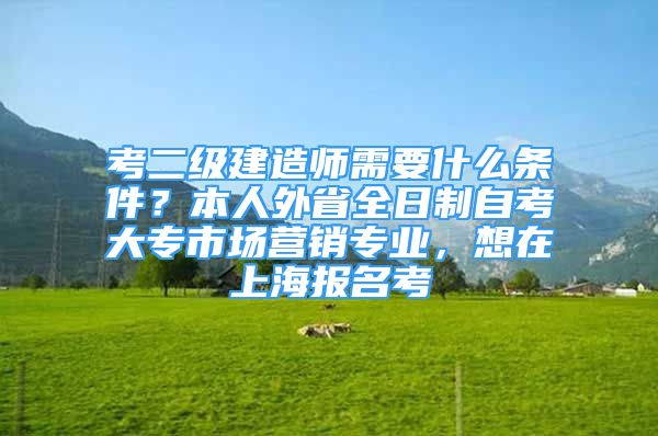 考二級建造師需要什么條件？本人外省全日制自考大專市場營銷專業(yè)，想在上海報(bào)名考