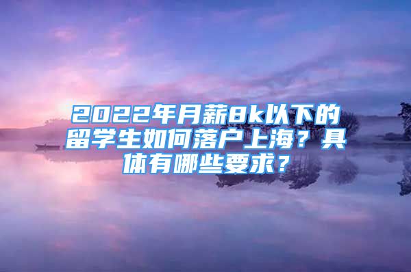 2022年月薪8k以下的留學(xué)生如何落戶(hù)上海？具體有哪些要求？