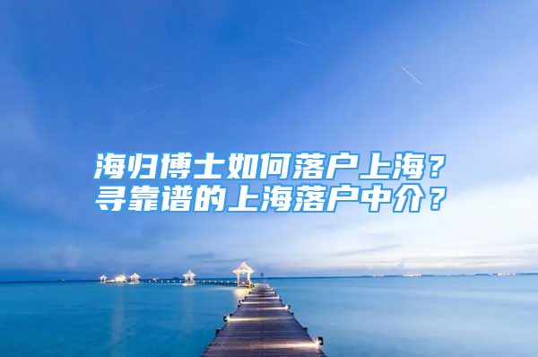 海歸博士如何落戶上海？尋靠譜的上海落戶中介？