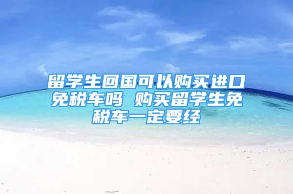 留學(xué)生回國可以購買進口免稅車嗎 購買留學(xué)生免稅車一定要經(jīng)