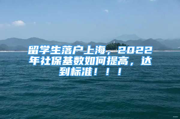 留學生落戶上海，2022年社?；鶖?shù)如何提高，達到標準?。?！