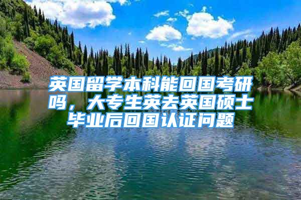 英國留學本科能回國考研嗎，大專生英去英國碩士畢業(yè)后回國認證問題