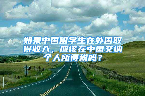 如果中國留學(xué)生在外國取得收入，應(yīng)該在中國交納個(gè)人所得稅嗎？