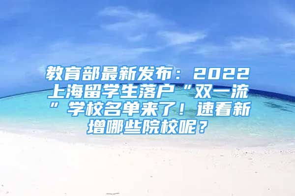 教育部最新發(fā)布：2022上海留學(xué)生落戶“雙一流”學(xué)校名單來了！速看新增哪些院校呢？