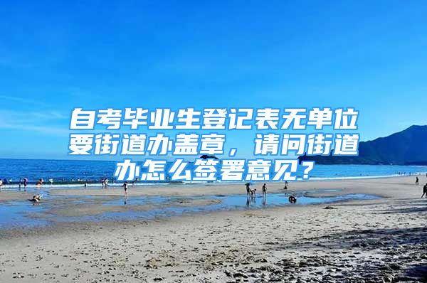 自考畢業(yè)生登記表無單位要街道辦蓋章，請問街道辦怎么簽署意見？