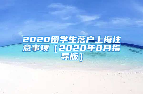 2020留學(xué)生落戶上海注意事項（2020年8月指導(dǎo)版）