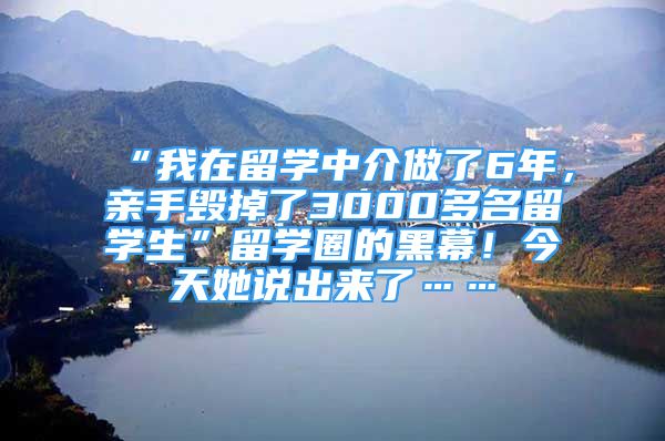 “我在留學(xué)中介做了6年，親手毀掉了3000多名留學(xué)生”留學(xué)圈的黑幕！今天她說出來了……