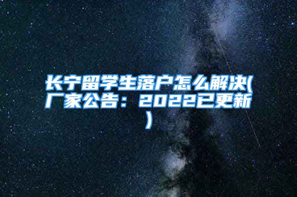 長寧留學生落戶怎么解決(廠家公告：2022已更新)