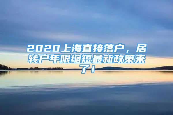 2020上海直接落戶，居轉(zhuǎn)戶年限縮短最新政策來了！