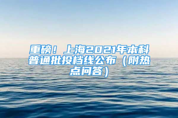 重磅！上海2021年本科普通批投檔線公布（附熱點(diǎn)問答）