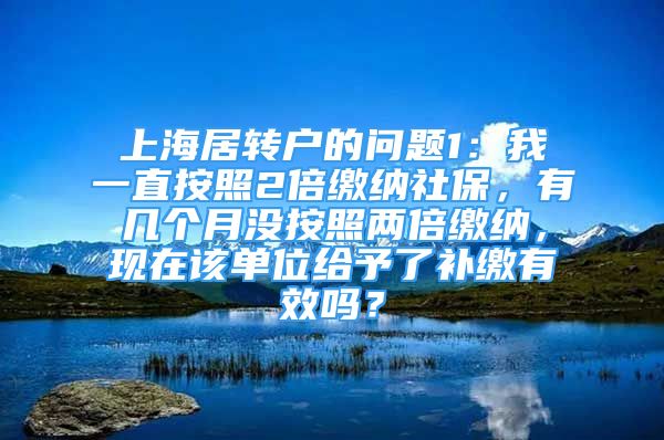 上海居轉(zhuǎn)戶的問題1：我一直按照2倍繳納社保，有幾個月沒按照兩倍繳納，現(xiàn)在該單位給予了補繳有效嗎？