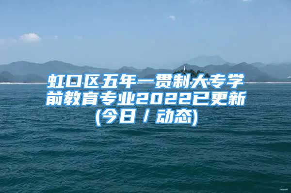 虹口區(qū)五年一貫制大專學(xué)前教育專業(yè)2022已更新(今日／動態(tài))