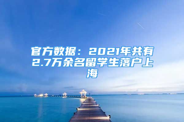 官方數(shù)據(jù)：2021年共有2.7萬(wàn)余名留學(xué)生落戶上海