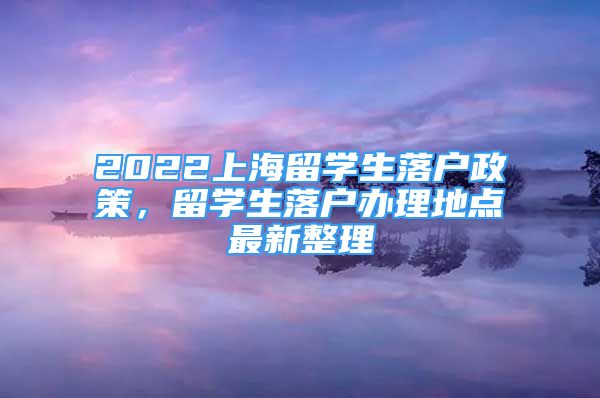 2022上海留學生落戶政策，留學生落戶辦理地點最新整理