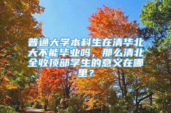 普通大學(xué)本科生在清華北大不能畢業(yè)嗎，那么清北全收頂部學(xué)生的意義在哪里？