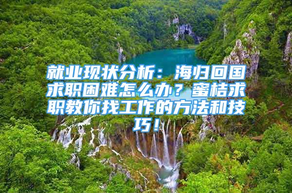 就業(yè)現(xiàn)狀分析：海歸回國求職困難怎么辦？蜜桔求職教你找工作的方法和技巧！