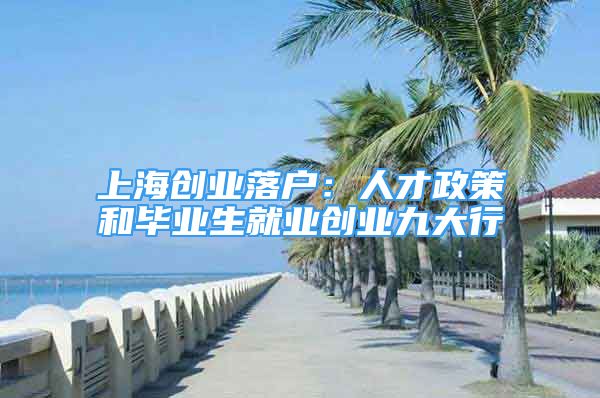 上海創(chuàng)業(yè)落戶：人才政策和畢業(yè)生就業(yè)創(chuàng)業(yè)九大行