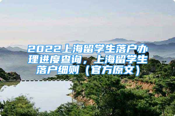 2022上海留學(xué)生落戶辦理進(jìn)度查詢，上海留學(xué)生落戶細(xì)則（官方原文）