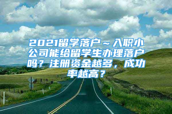 2021留學(xué)落戶～入職小公司能給留學(xué)生辦理落戶嗎？注冊(cè)資金越多，成功率越高？