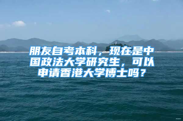 朋友自考本科，現(xiàn)在是中國政法大學研究生，可以申請香港大學博士嗎？