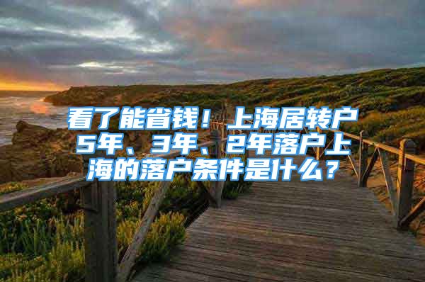 看了能省錢！上海居轉(zhuǎn)戶5年、3年、2年落戶上海的落戶條件是什么？