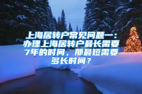 上海居轉(zhuǎn)戶常見問題一：辦理上海居轉(zhuǎn)戶最長需要7年的時間，那最短需要多長時間？