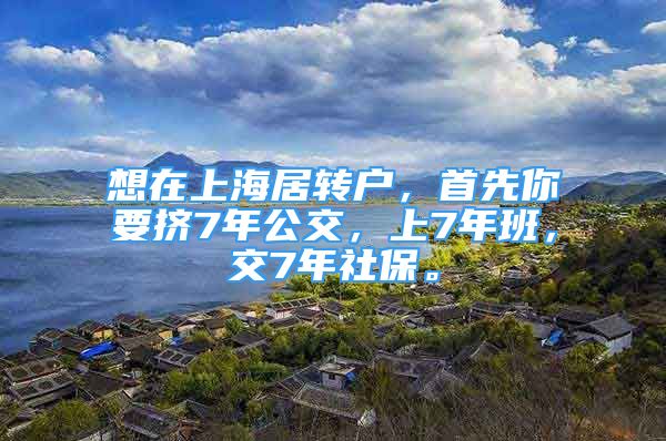 想在上海居轉(zhuǎn)戶，首先你要擠7年公交，上7年班，交7年社保。