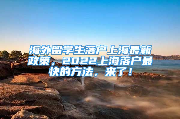 海外留學(xué)生落戶上海最新政策，2022上海落戶最快的方法，來(lái)了！